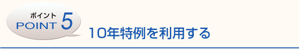 ポイント5　10年特例を利用する